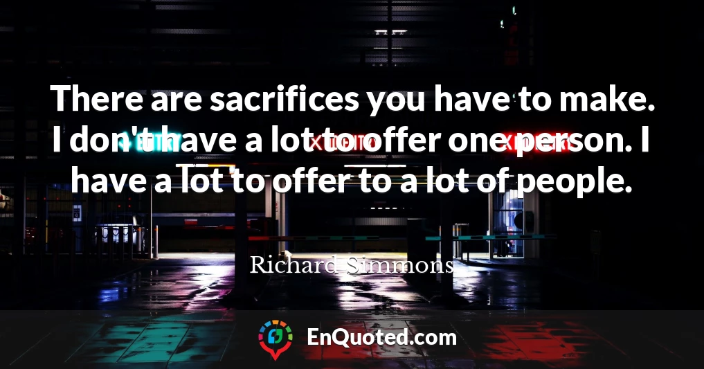 There are sacrifices you have to make. I don't have a lot to offer one person. I have a lot to offer to a lot of people.