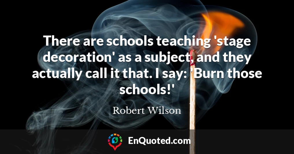 There are schools teaching 'stage decoration' as a subject, and they actually call it that. I say: 'Burn those schools!'