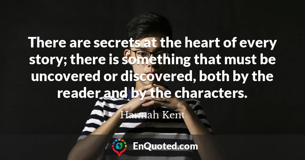 There are secrets at the heart of every story; there is something that must be uncovered or discovered, both by the reader and by the characters.