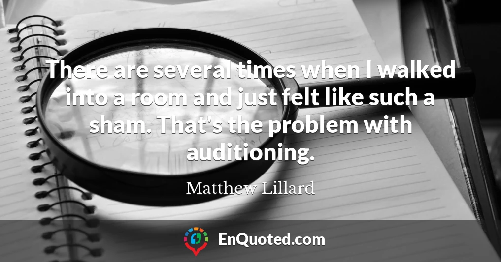 There are several times when I walked into a room and just felt like such a sham. That's the problem with auditioning.