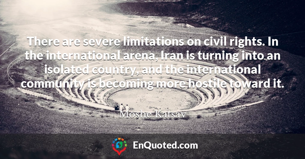There are severe limitations on civil rights. In the international arena, Iran is turning into an isolated country, and the international community is becoming more hostile toward it.