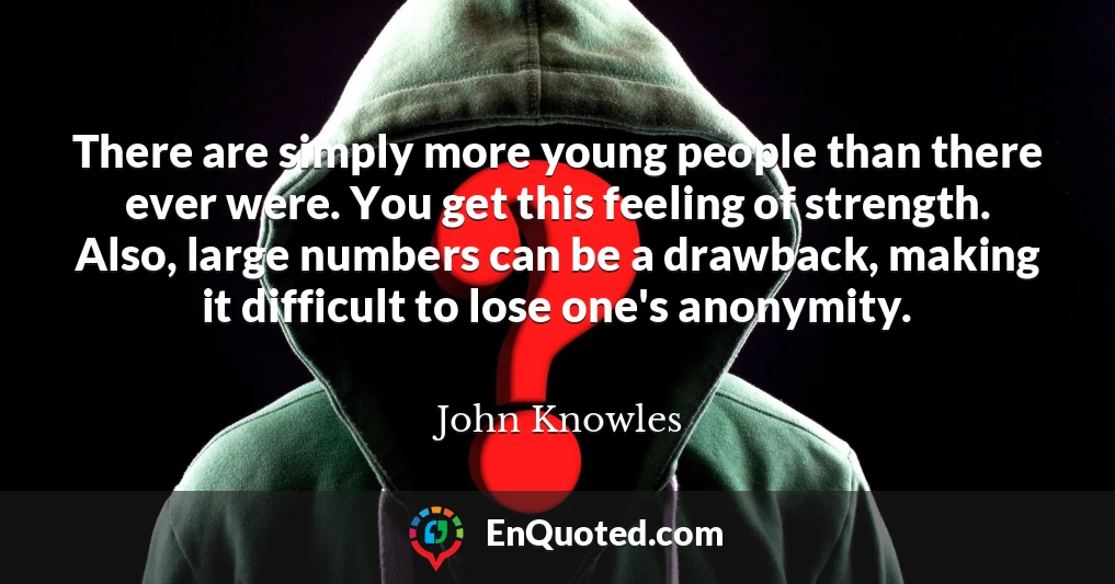 There are simply more young people than there ever were. You get this feeling of strength. Also, large numbers can be a drawback, making it difficult to lose one's anonymity.
