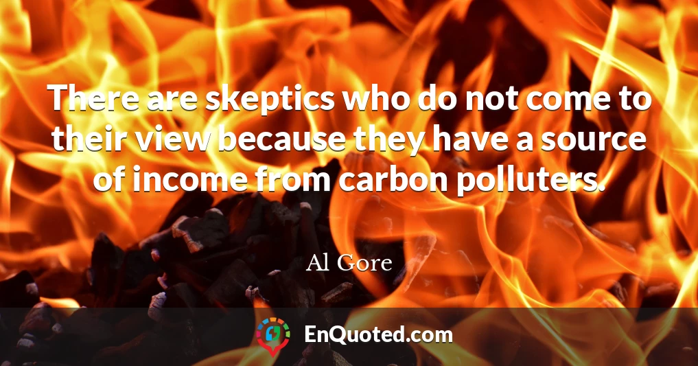 There are skeptics who do not come to their view because they have a source of income from carbon polluters.
