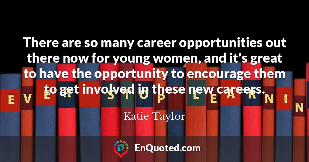There are so many career opportunities out there now for young women, and it's great to have the opportunity to encourage them to get involved in these new careers.