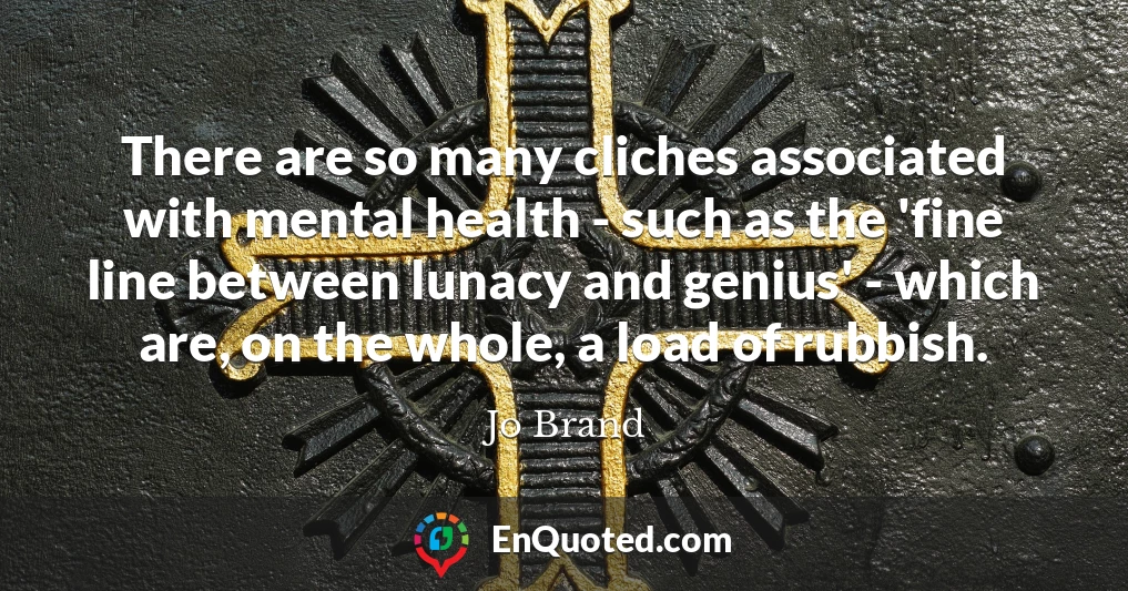 There are so many cliches associated with mental health - such as the 'fine line between lunacy and genius' - which are, on the whole, a load of rubbish.