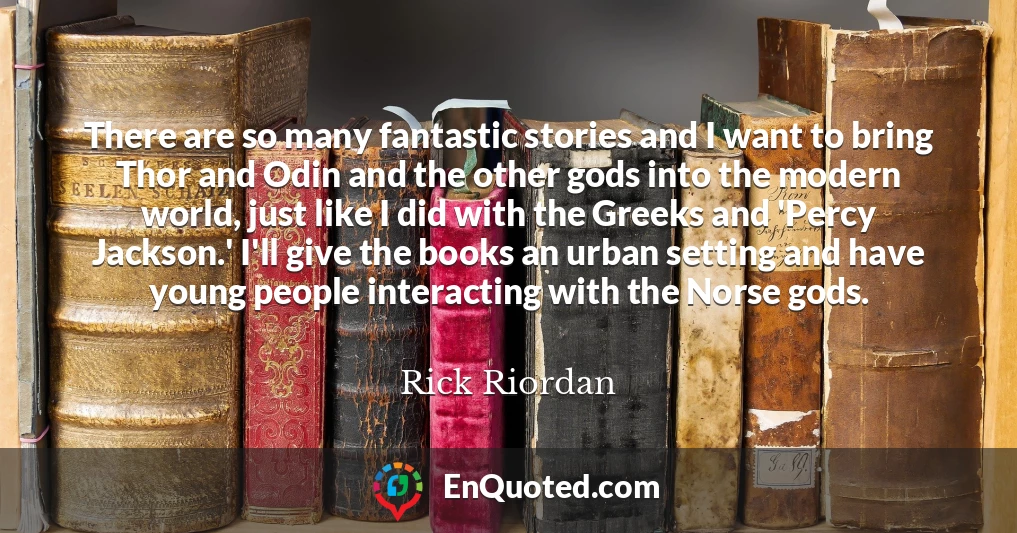 There are so many fantastic stories and I want to bring Thor and Odin and the other gods into the modern world, just like I did with the Greeks and 'Percy Jackson.' I'll give the books an urban setting and have young people interacting with the Norse gods.