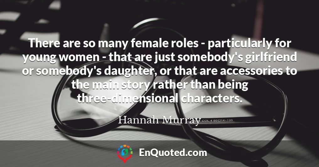 There are so many female roles - particularly for young women - that are just somebody's girlfriend or somebody's daughter, or that are accessories to the main story rather than being three-dimensional characters.