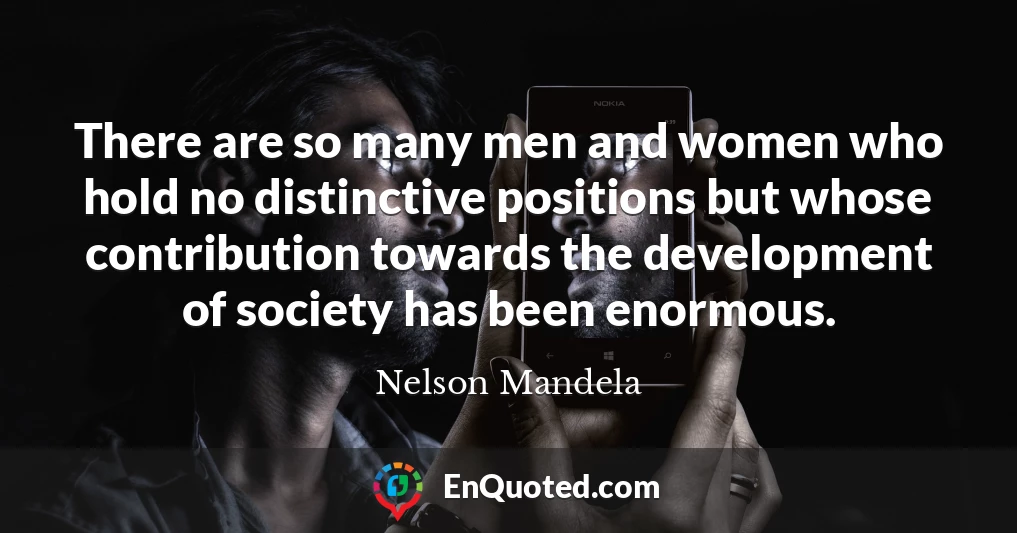There are so many men and women who hold no distinctive positions but whose contribution towards the development of society has been enormous.