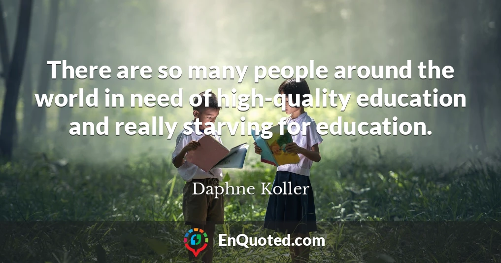 There are so many people around the world in need of high-quality education and really starving for education.