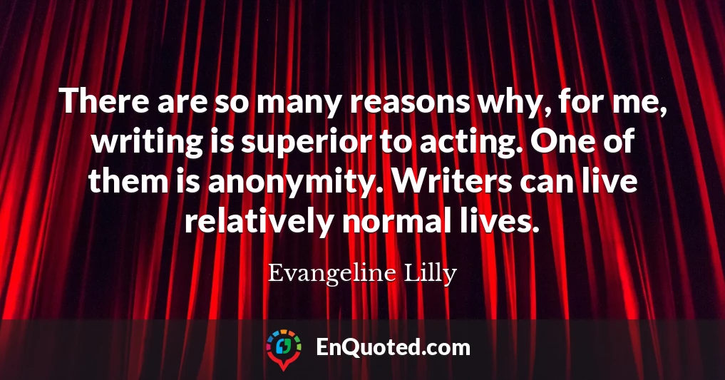 There are so many reasons why, for me, writing is superior to acting. One of them is anonymity. Writers can live relatively normal lives.