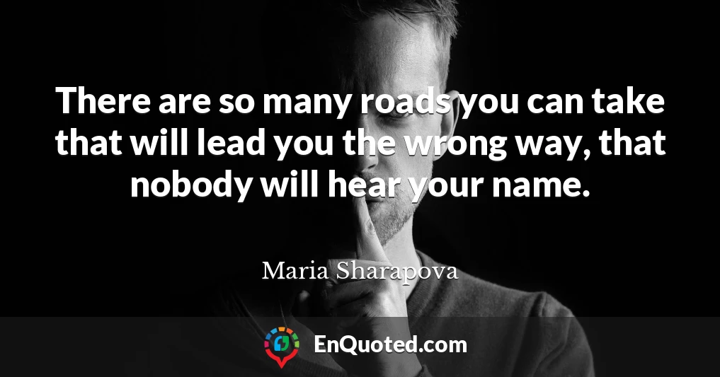 There are so many roads you can take that will lead you the wrong way, that nobody will hear your name.