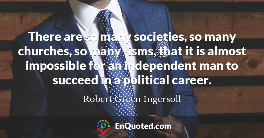 There are so many societies, so many churches, so many -isms, that it is almost impossible for an independent man to succeed in a political career.