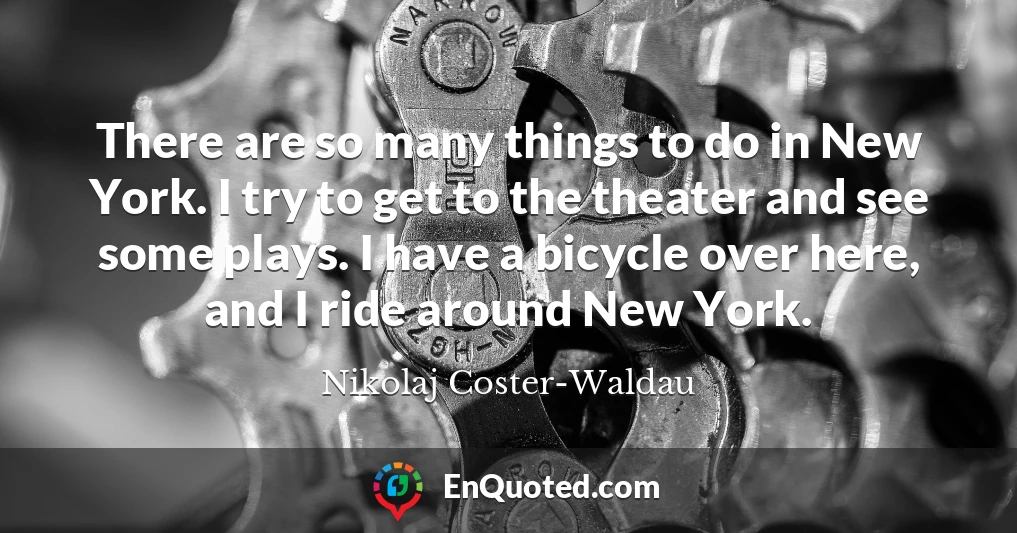There are so many things to do in New York. I try to get to the theater and see some plays. I have a bicycle over here, and I ride around New York.