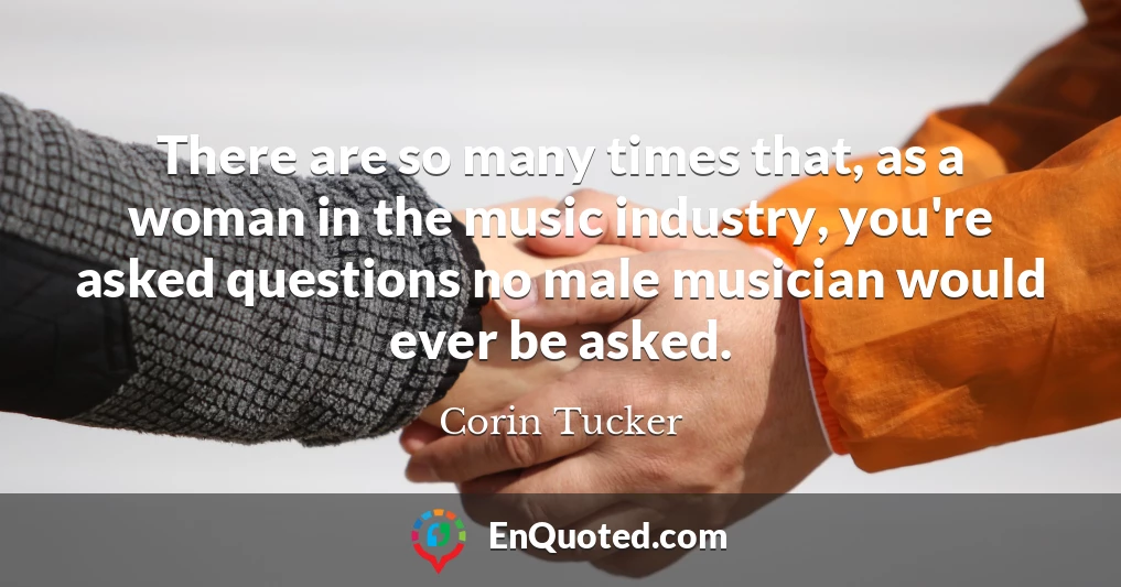 There are so many times that, as a woman in the music industry, you're asked questions no male musician would ever be asked.