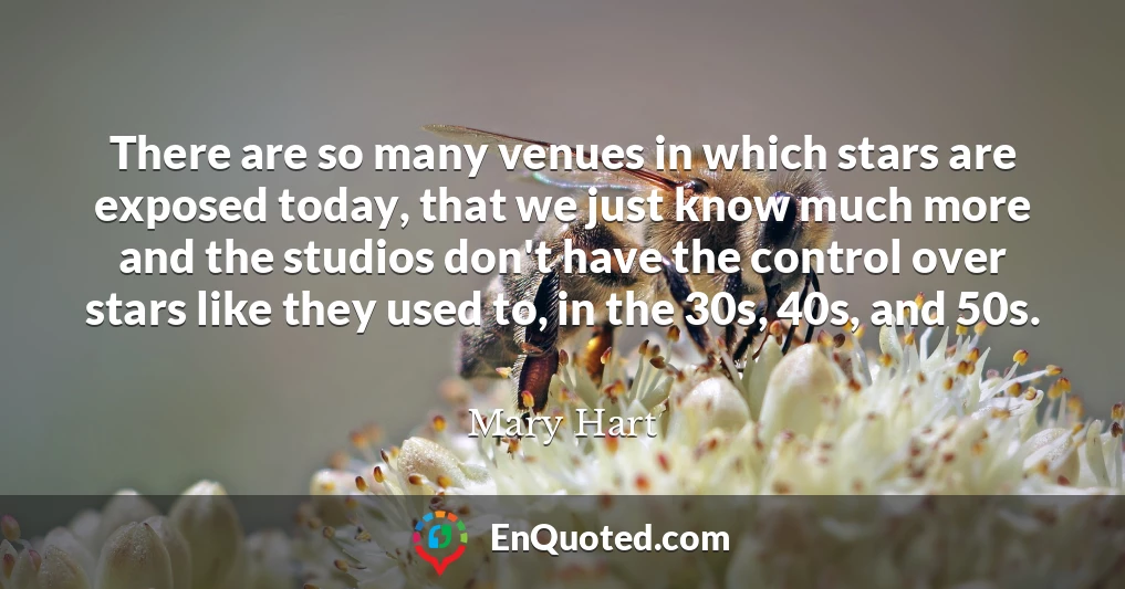 There are so many venues in which stars are exposed today, that we just know much more and the studios don't have the control over stars like they used to, in the 30s, 40s, and 50s.