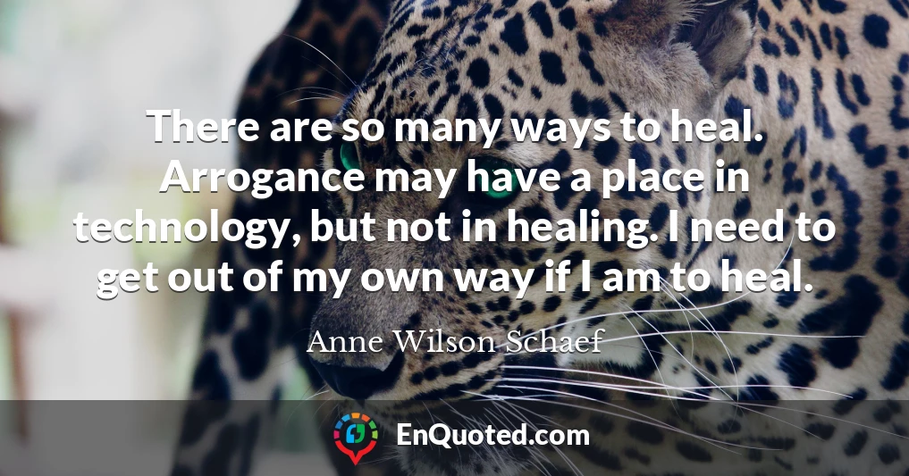 There are so many ways to heal. Arrogance may have a place in technology, but not in healing. I need to get out of my own way if I am to heal.