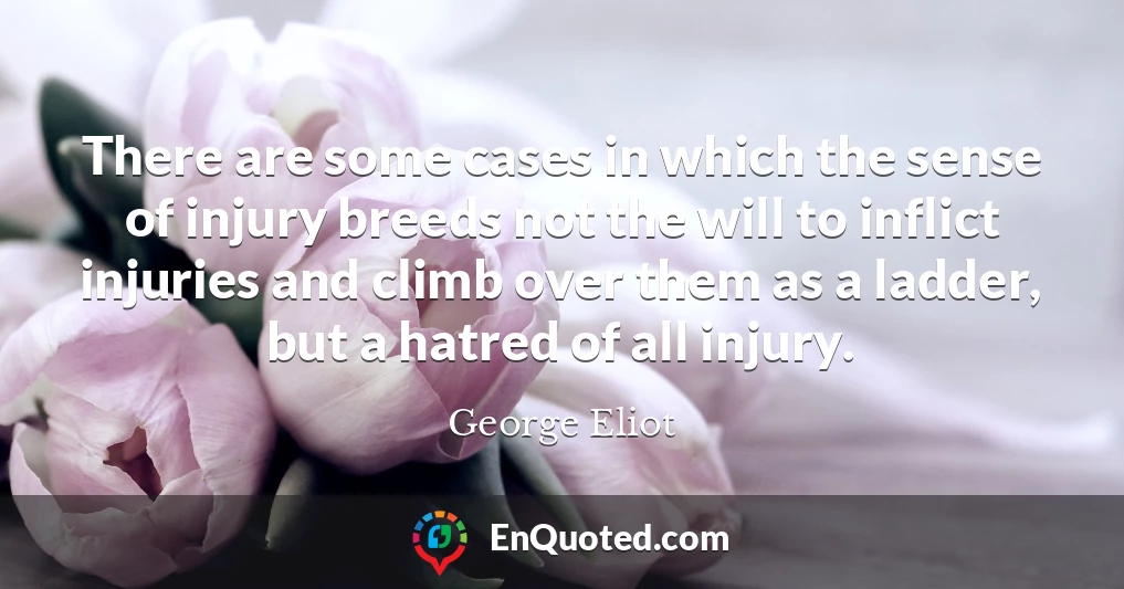 There are some cases in which the sense of injury breeds not the will to inflict injuries and climb over them as a ladder, but a hatred of all injury.
