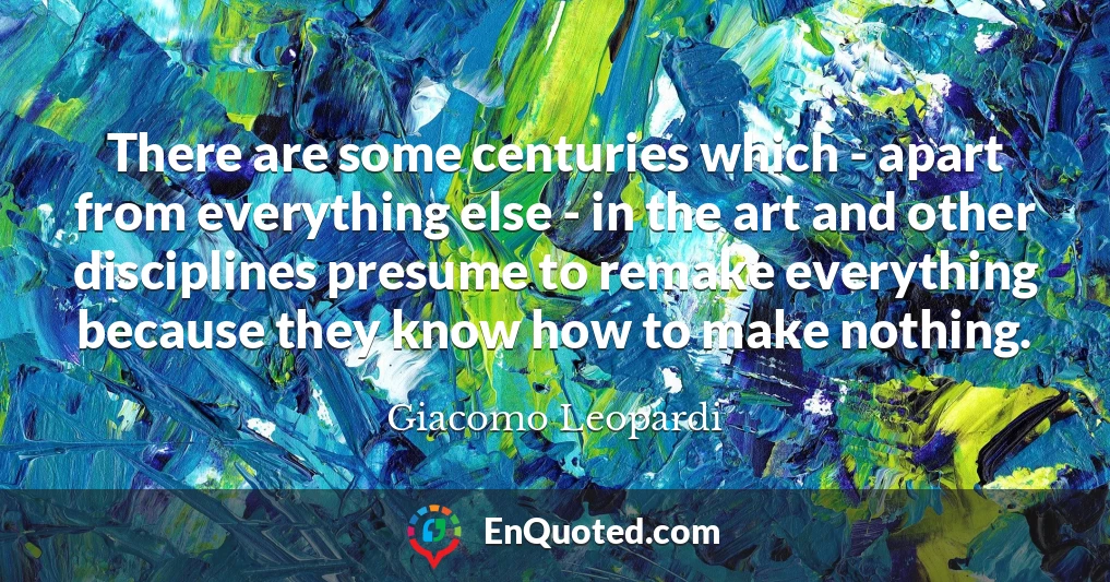 There are some centuries which - apart from everything else - in the art and other disciplines presume to remake everything because they know how to make nothing.