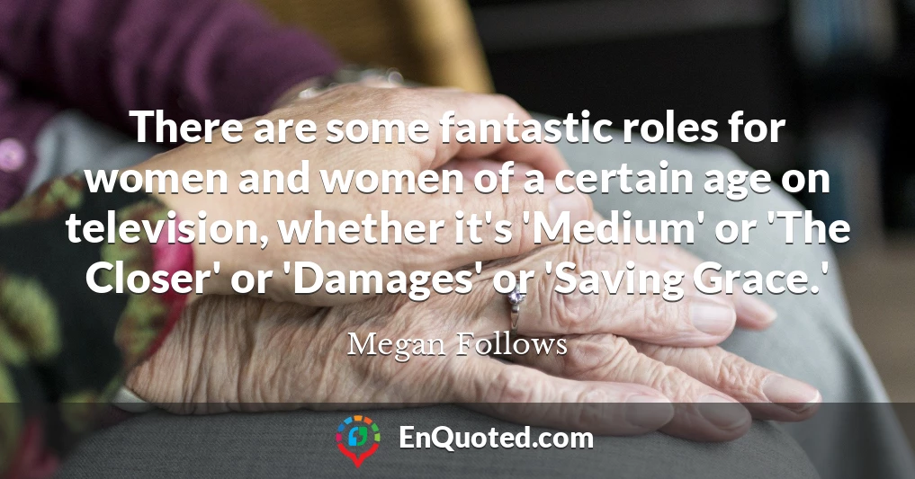 There are some fantastic roles for women and women of a certain age on television, whether it's 'Medium' or 'The Closer' or 'Damages' or 'Saving Grace.'