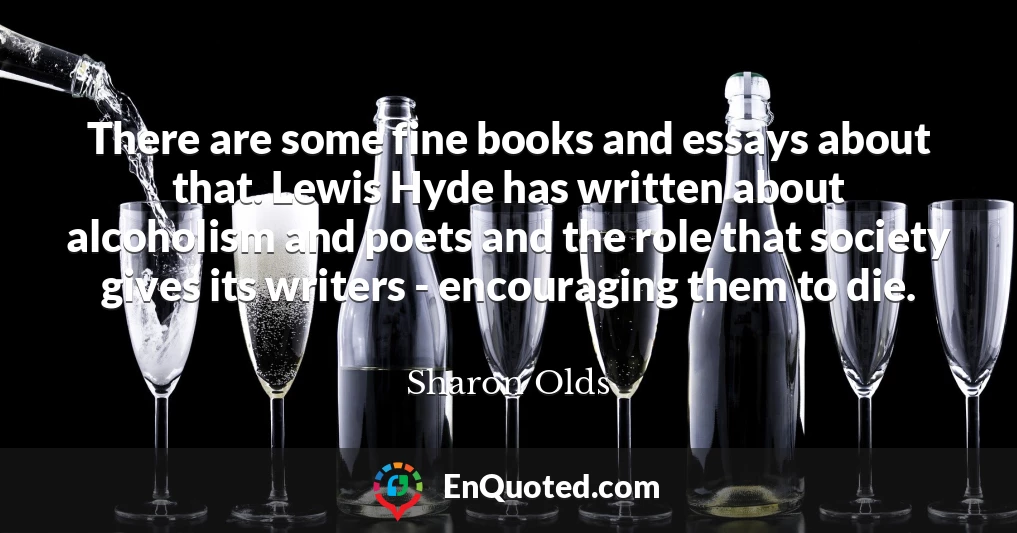 There are some fine books and essays about that. Lewis Hyde has written about alcoholism and poets and the role that society gives its writers - encouraging them to die.