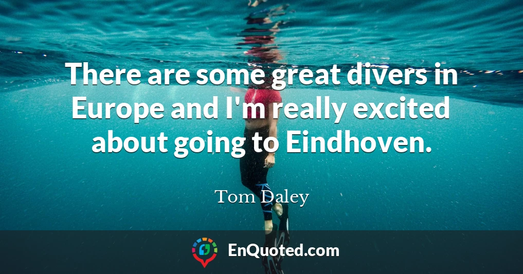 There are some great divers in Europe and I'm really excited about going to Eindhoven.