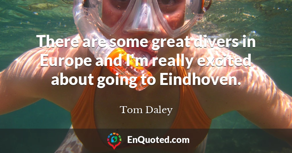 There are some great divers in Europe and I'm really excited about going to Eindhoven.