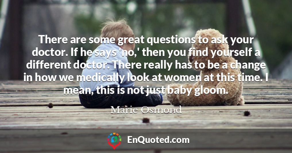 There are some great questions to ask your doctor. If he says 'no,' then you find yourself a different doctor. There really has to be a change in how we medically look at women at this time. I mean, this is not just baby gloom.