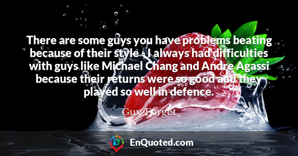 There are some guys you have problems beating because of their style - I always had difficulties with guys like Michael Chang and Andre Agassi because their returns were so good and they played so well in defence.