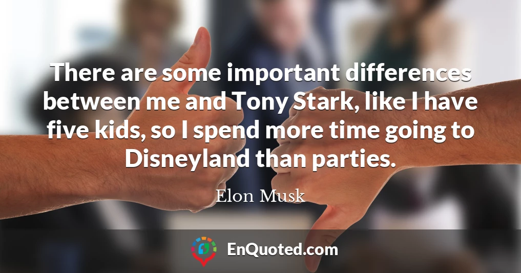 There are some important differences between me and Tony Stark, like I have five kids, so I spend more time going to Disneyland than parties.