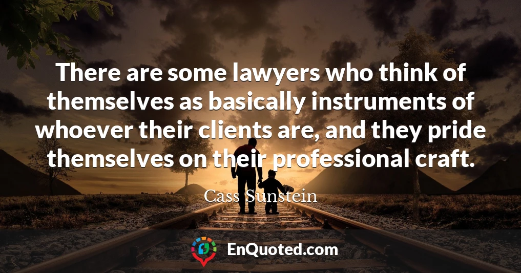 There are some lawyers who think of themselves as basically instruments of whoever their clients are, and they pride themselves on their professional craft.