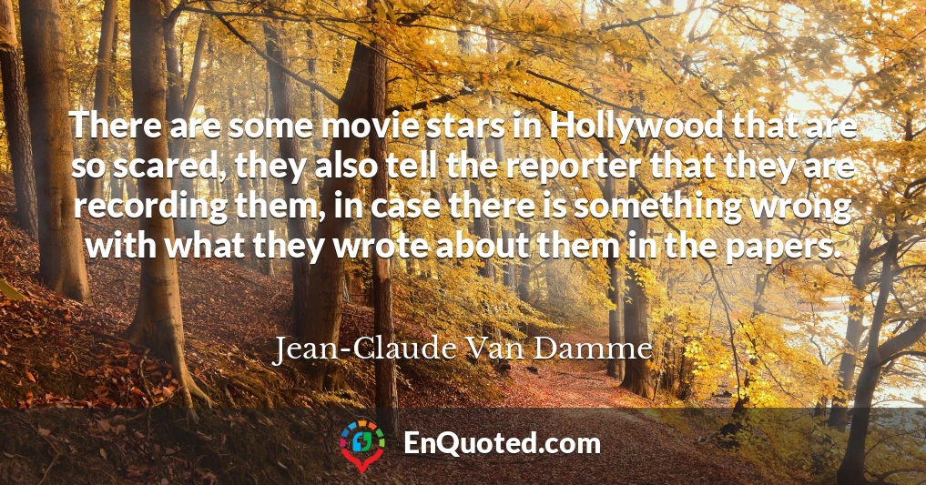 There are some movie stars in Hollywood that are so scared, they also tell the reporter that they are recording them, in case there is something wrong with what they wrote about them in the papers.