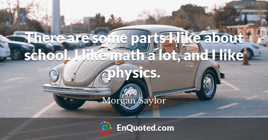 There are some parts I like about school. I like math a lot, and I like physics.