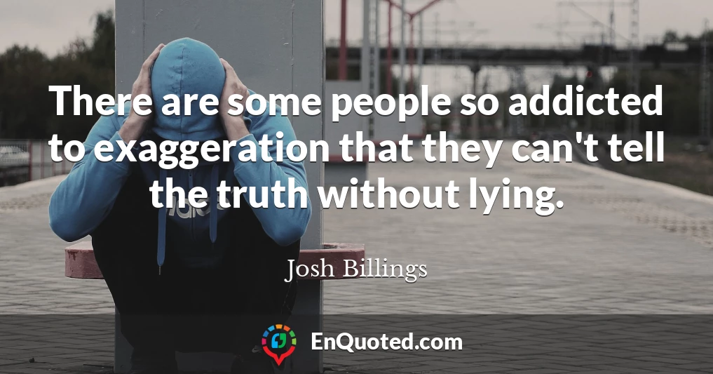There are some people so addicted to exaggeration that they can't tell the truth without lying.