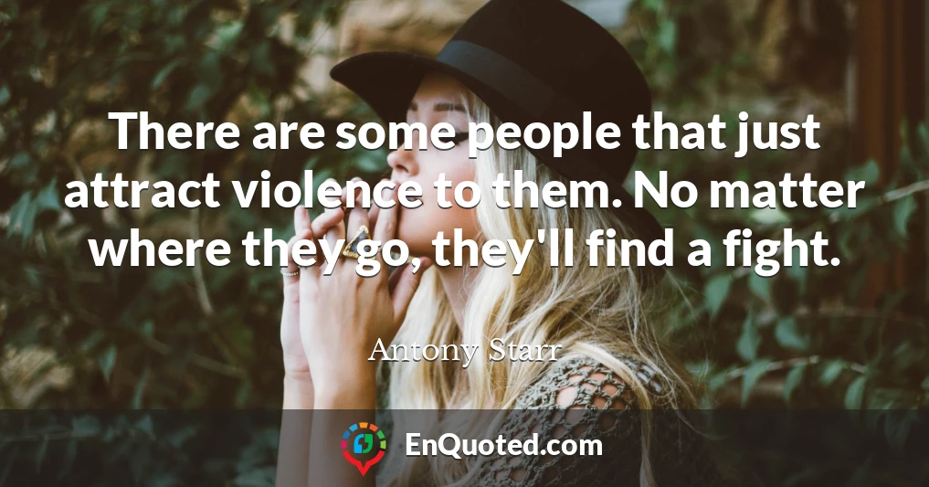 There are some people that just attract violence to them. No matter where they go, they'll find a fight.