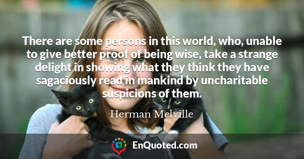 There are some persons in this world, who, unable to give better proof of being wise, take a strange delight in showing what they think they have sagaciously read in mankind by uncharitable suspicions of them.