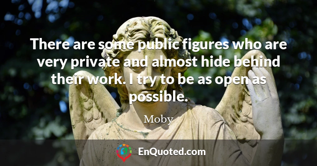There are some public figures who are very private and almost hide behind their work. I try to be as open as possible.