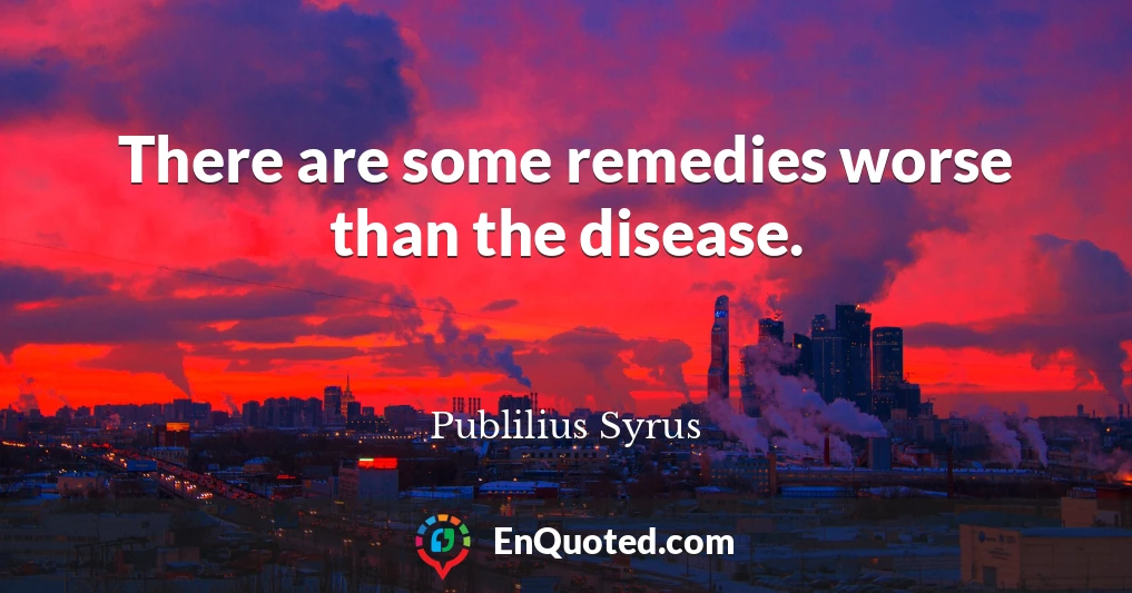 There are some remedies worse than the disease.