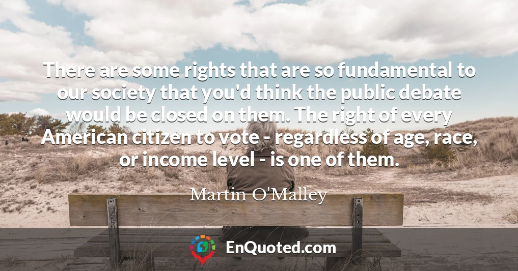 There are some rights that are so fundamental to our society that you'd think the public debate would be closed on them. The right of every American citizen to vote - regardless of age, race, or income level - is one of them.