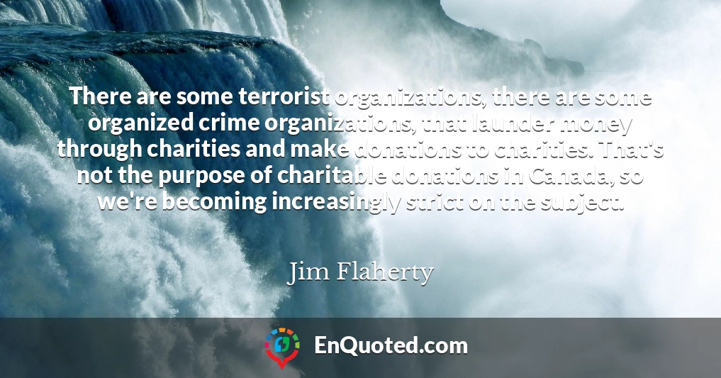There are some terrorist organizations, there are some organized crime organizations, that launder money through charities and make donations to charities. That's not the purpose of charitable donations in Canada, so we're becoming increasingly strict on the subject.