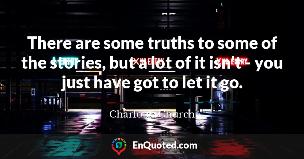 There are some truths to some of the stories, but a lot of it isn't - you just have got to let it go.