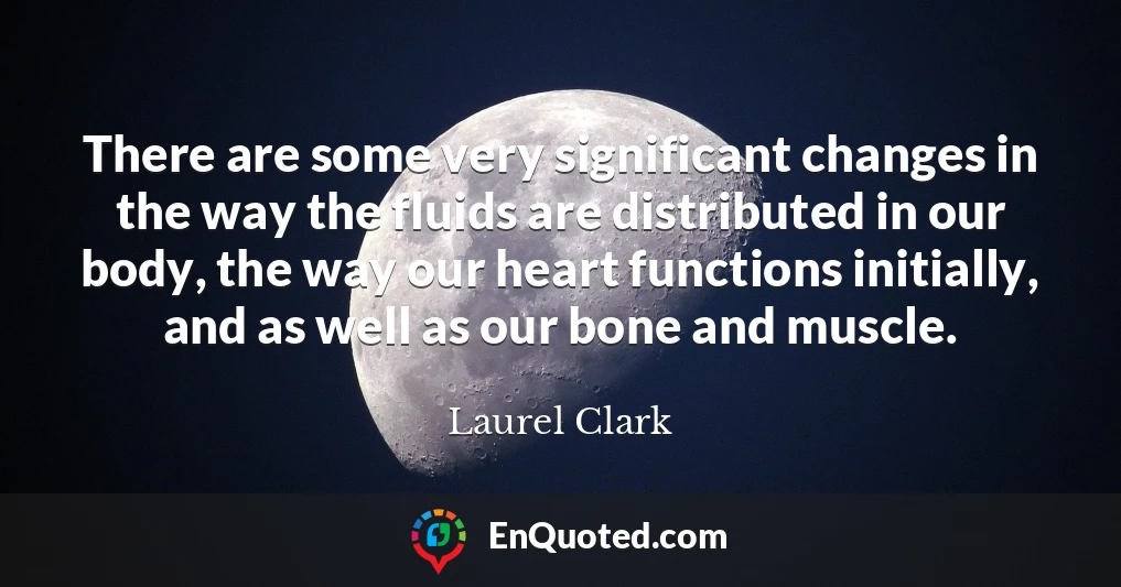 There are some very significant changes in the way the fluids are distributed in our body, the way our heart functions initially, and as well as our bone and muscle.