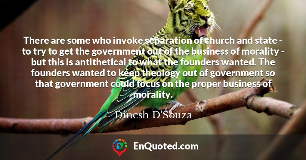 There are some who invoke separation of church and state - to try to get the government out of the business of morality - but this is antithetical to what the founders wanted. The founders wanted to keep theology out of government so that government could focus on the proper business of morality.
