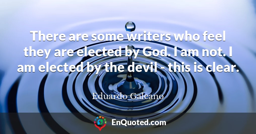 There are some writers who feel they are elected by God. I am not. I am elected by the devil - this is clear.