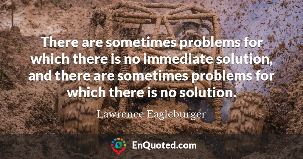 There are sometimes problems for which there is no immediate solution, and there are sometimes problems for which there is no solution.