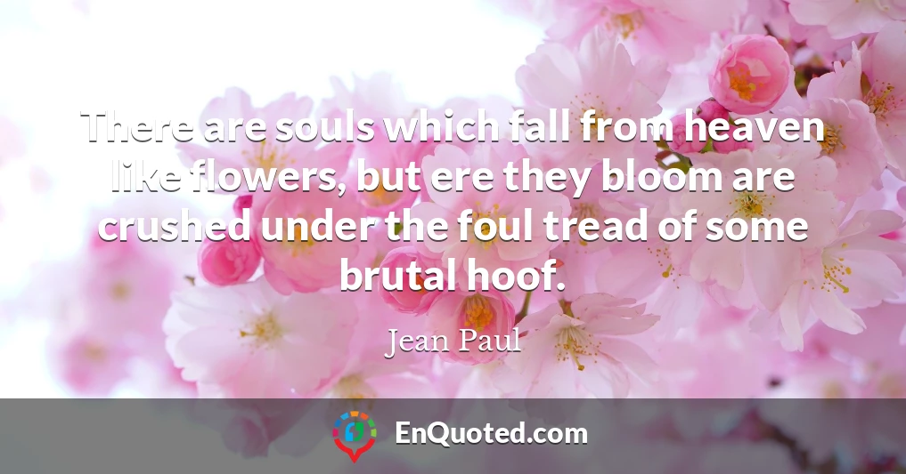 There are souls which fall from heaven like flowers, but ere they bloom are crushed under the foul tread of some brutal hoof.