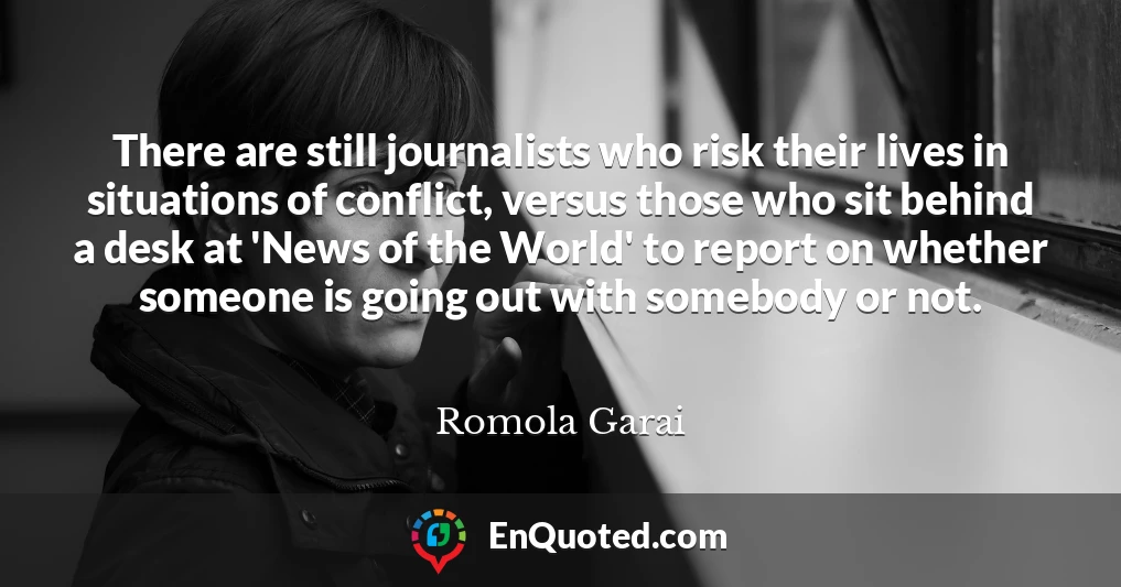 There are still journalists who risk their lives in situations of conflict, versus those who sit behind a desk at 'News of the World' to report on whether someone is going out with somebody or not.