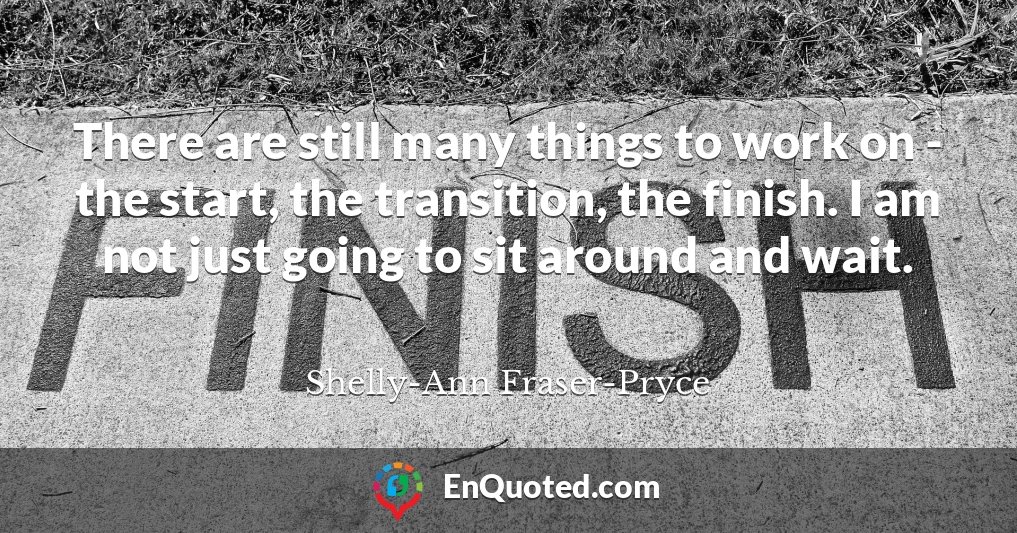There are still many things to work on - the start, the transition, the finish. I am not just going to sit around and wait.