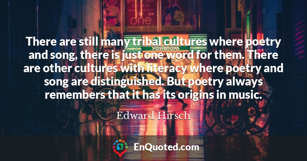 There are still many tribal cultures where poetry and song, there is just one word for them. There are other cultures with literacy where poetry and song are distinguished. But poetry always remembers that it has its origins in music.