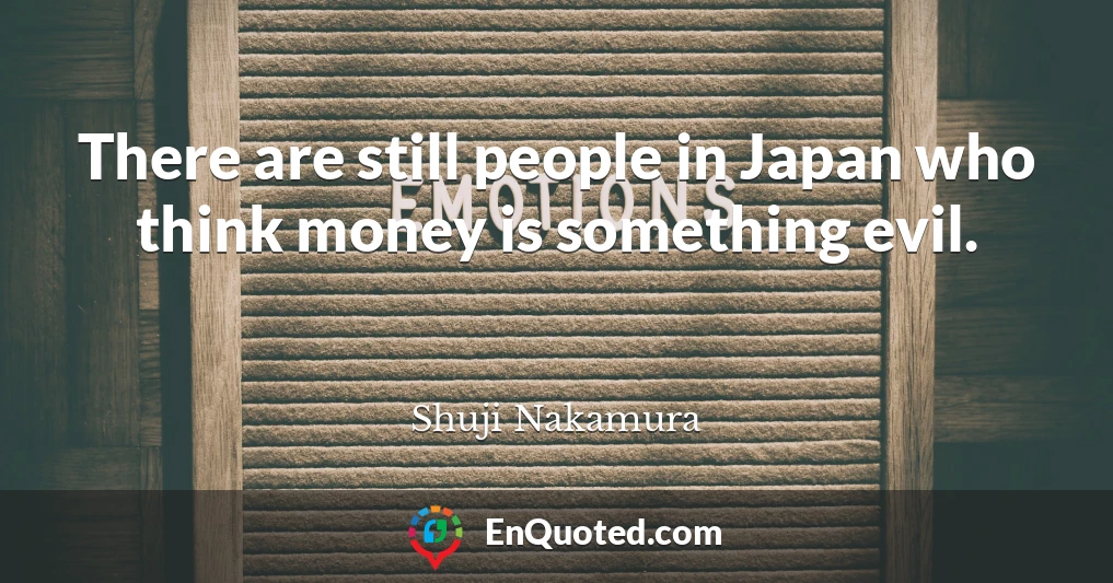 There are still people in Japan who think money is something evil.