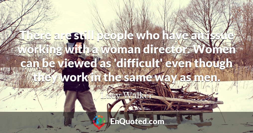 There are still people who have an issue working with a woman director. Women can be viewed as 'difficult' even though they work in the same way as men.